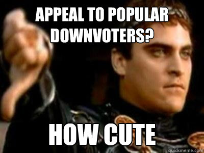 Appeal to popular downvoters? how cute  Downvoting Roman
