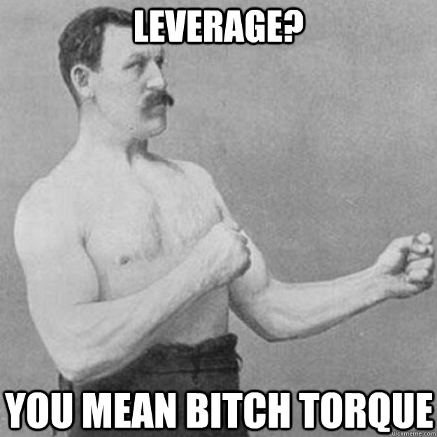 leverage? you mean bitch torque - leverage? you mean bitch torque  overly manly man