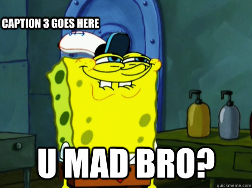  U Mad bro? Caption 3 goes here  