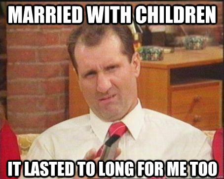 Married with Children It lasted to long for me too  Good Guy Al Bundy