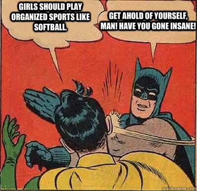 Girls should play organized sports like softball. Get ahold of yourself, man! Have you gone insane!  Batman Slapping Robin