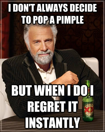 I don't always Decide to pop a pimple but when I do i regret it instantly   The Most Interesting Man In The World