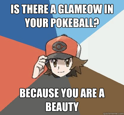 is there a glameow in your pokeball? because you are a beauty  Pokemon Trainer Pick-Up Lines