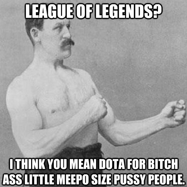 League Of Legends? I think you mean dota for bitch ass little meepo size pussy people.  overly manly man