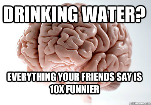 DRINKING WATER? EVERYTHING YOUR FRIENDS SAY IS 10X FUNNIER   Scumbag Brain