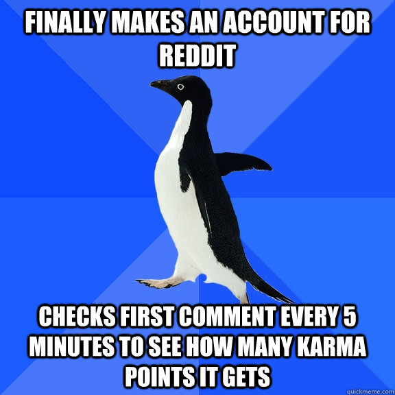 Finally makes an account for Reddit Checks first comment every 5 minutes to see how many karma points it gets  Socially Awkward Penguin