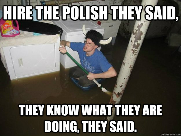 hire the polish they said, they know what they are doing, they said. - hire the polish they said, they know what they are doing, they said.  Do the laundry they said