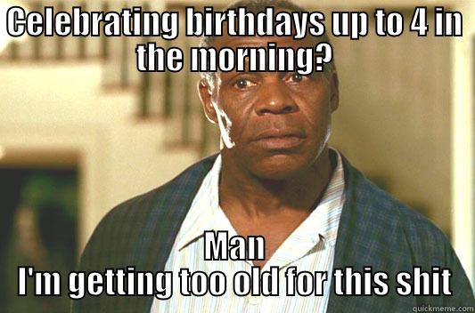   - CELEBRATING BIRTHDAYS UP TO 4 IN THE MORNING? MAN I'M GETTING TOO OLD FOR THIS SHIT Glover getting old