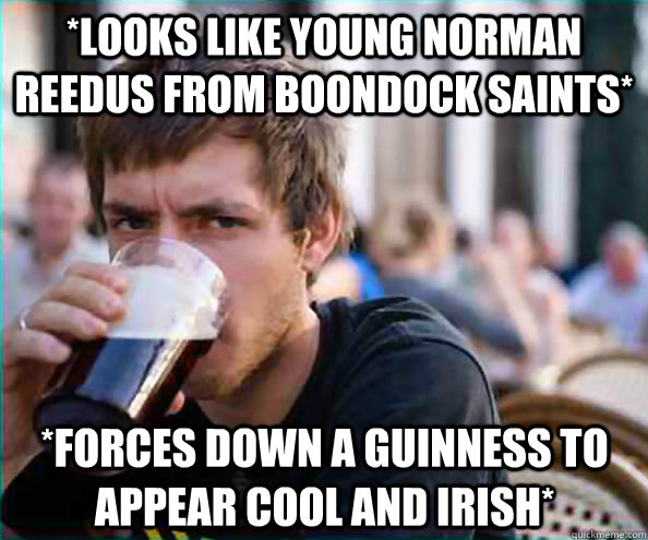 *Looks like young Norman Reedus from Boondock Saints* *Forces down a Guinness to appear cool and irish* - *Looks like young Norman Reedus from Boondock Saints* *Forces down a Guinness to appear cool and irish*  Lazy College Senior