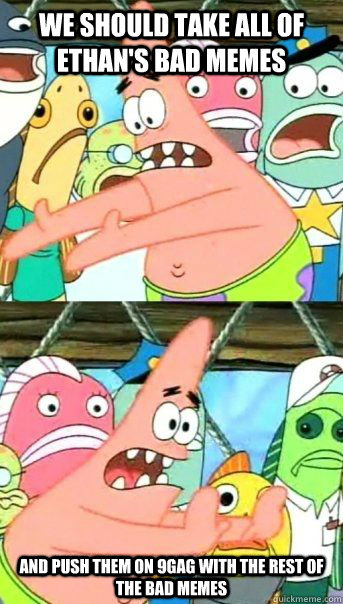 we should take all of ethan's bad memes and push them on 9gag with the rest of the bad memes   Patrick Star