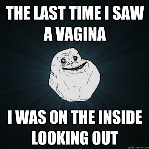 The last time I saw a vagina I was on the inside looking out  Forever Alone