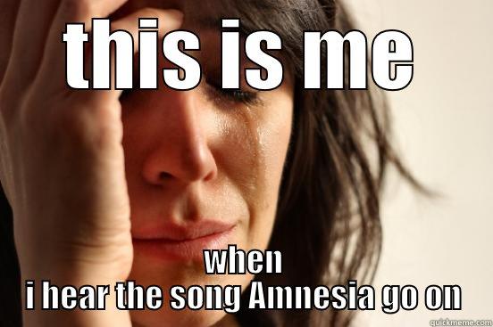 THIS IS ME WHEN I HEAR THE SONG AMNESIA GO ON First World Problems