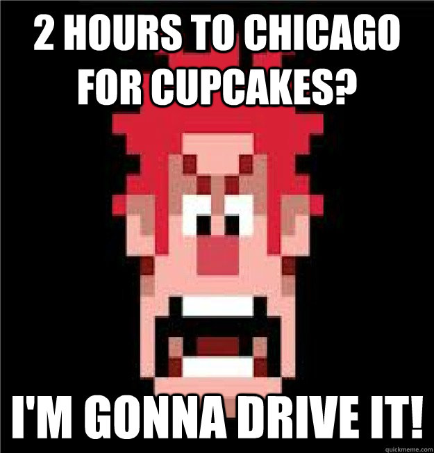 2 hours to chicago for cupcakes? I'm gonna drive it!  Wreck-It Ralph