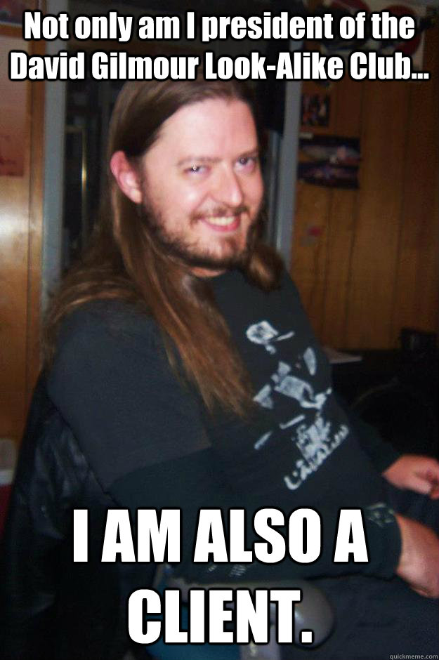 Not only am I president of the David Gilmour Look-Alike Club... I AM ALSO A CLIENT. - Not only am I president of the David Gilmour Look-Alike Club... I AM ALSO A CLIENT.  Misc