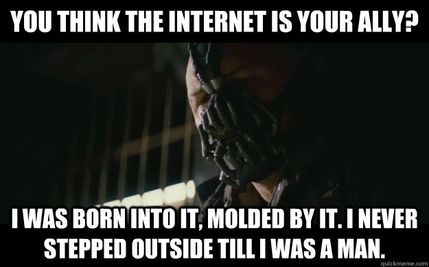 You think the internet is your Ally? I was born into it, molded by it. I never stepped outside till I was a man. - You think the internet is your Ally? I was born into it, molded by it. I never stepped outside till I was a man.  Badass Bane