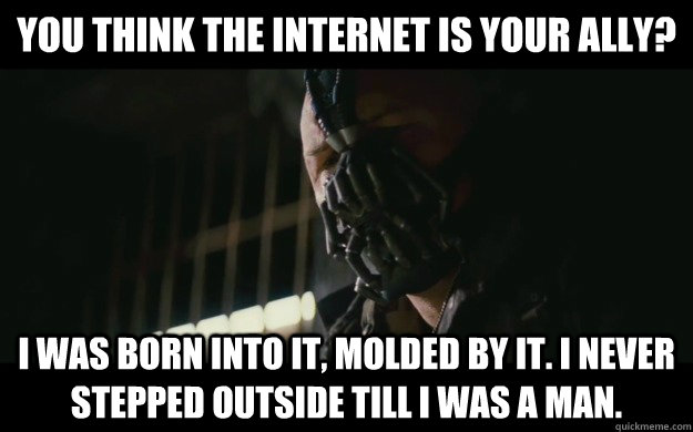 You think the internet is your Ally? I was born into it, molded by it. I never stepped outside till I was a man.  Badass Bane