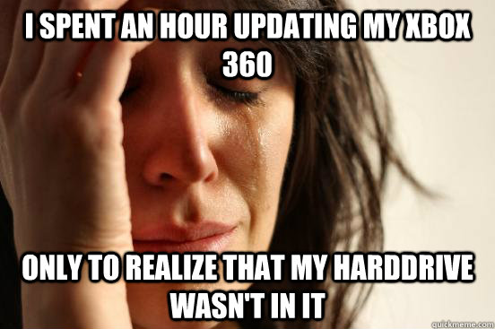 I spent an hour updating my xbox 360 only to realize that my harddrive wasn't in it  First World Problems
