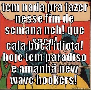 TEM NADA PRA FAZER NESSE FIM DE SEMANA NEH! QUE SACO! CALA BOCA IDIOTA! HOJE TEM PARADISO E AMANHÃ NEW WAVE HOOKERS!  Slappin Batman