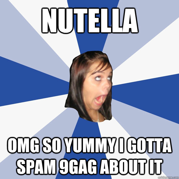 NUTELLA OMG SO YUMMY I GOTTA SPAM 9gag about ıt  Annoying Facebook Girl