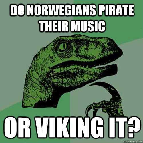 Do norwegians pirate their music or viking it?  Philosoraptor