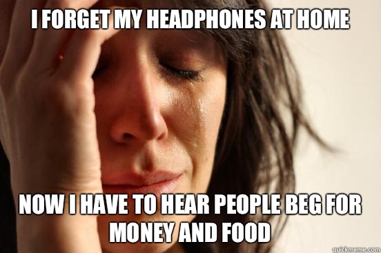 I forget my headphones at home Now I have to hear people beg for money and food  First World Problems