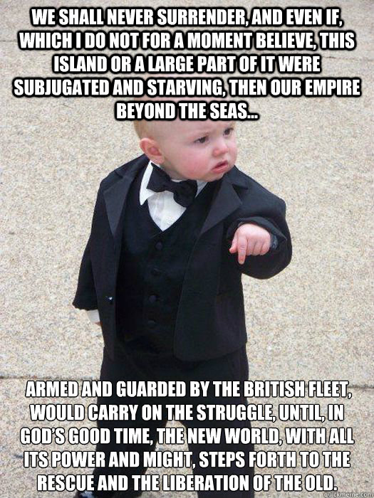 we shall never surrender, and even if, which I do not for a moment believe, this Island or a large part of it were subjugated and starving, then our Empire beyond the seas...  armed and guarded by the British Fleet, would carry on the struggle, until, in   Baby Godfather