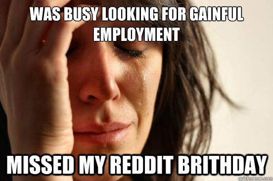 Was busy looking for gainful employment  Missed my reddit brithday  First World Problems