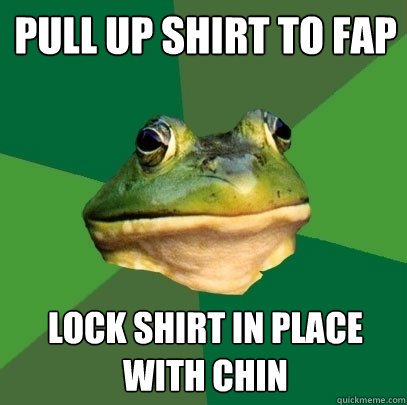 pull up shirt to fap lock shirt in place with chin  Foul Bachelor Frog