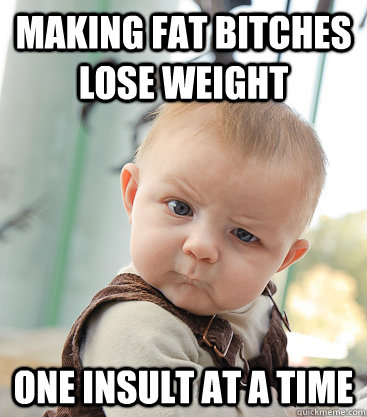 making fat bitches lose weight one insult at a time - making fat bitches lose weight one insult at a time  skeptical baby