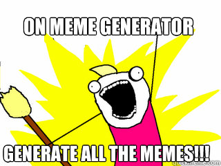 ON MEME GENERATOR GENERATE ALL THE MEMES!!!  All The Things