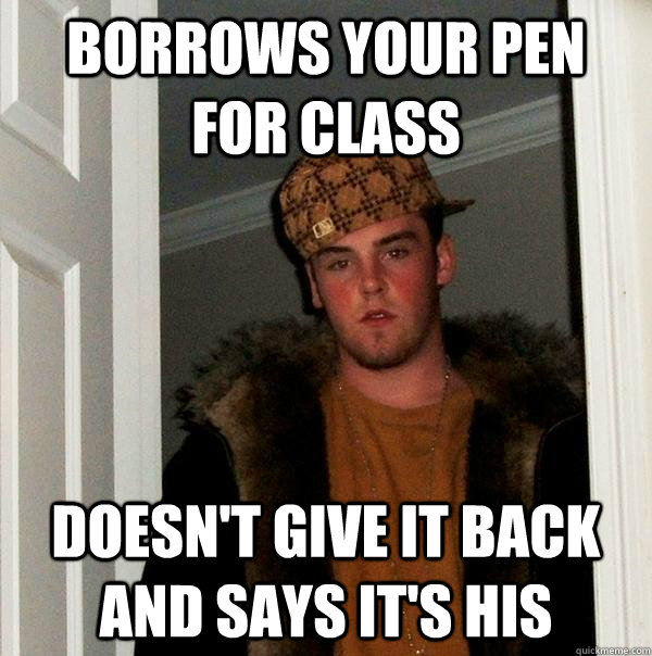 Borrows your pen for class Doesn't give it back and says it's his  Scumbag Steve