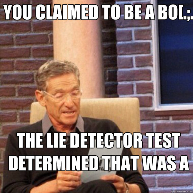 YOU CLAIMED TO BE A BO[.;. THE LIE DETECTOR TEST DETERMINED THAT WAS A LIE!!!  Maury