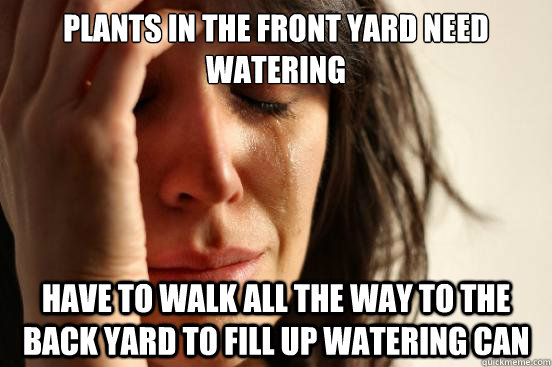 plants in the front yard need watering have to walk all the way to the back yard to fill up watering can  First World Problems