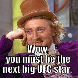 WOW, YOU MUST BE THE NEXT BIG UFC STAR.  Condescending Wonka