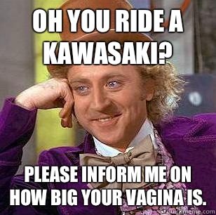Oh you ride a Kawasaki? Please inform me on how big your vagina is.   Condescending Wonka