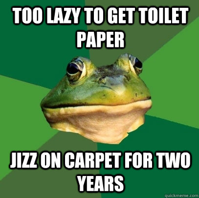 Too lazy to get toilet paper jizz on carpet for two years  Foul Bachelor Frog
