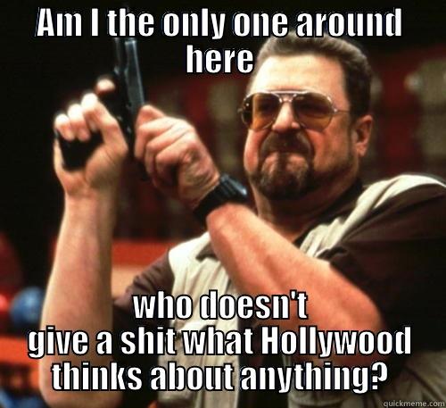 AM I THE ONLY ONE AROUND HERE WHO DOESN'T GIVE A SHIT WHAT HOLLYWOOD THINKS ABOUT ANYTHING? Am I The Only One Around Here