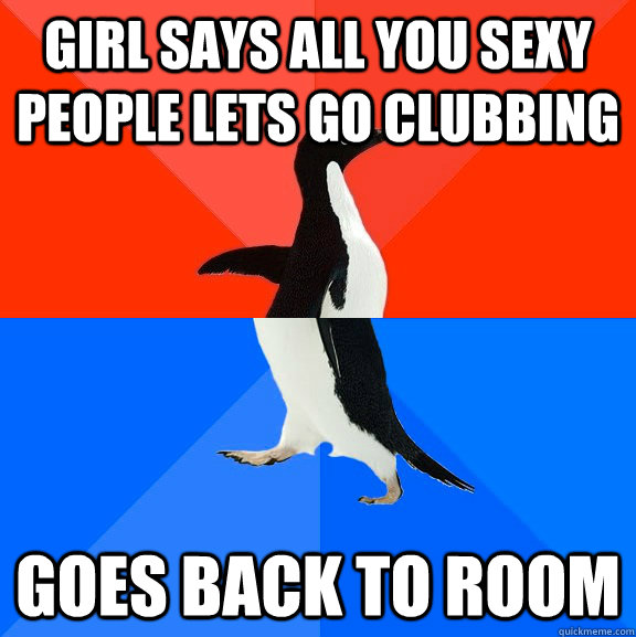 Girl says All you sexy people lets go clubbing Goes back to room  Socially Awesome Awkward Penguin