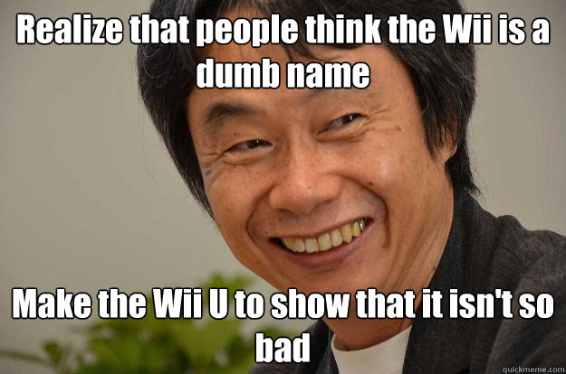 Realize that people think the Wii is a dumb name Make the Wii U to show that it isn't so bad  Miyamoto Troll Face