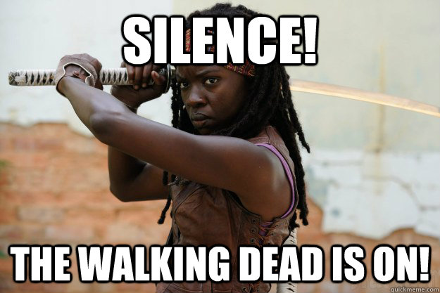 Silence! The walking dead is on!  