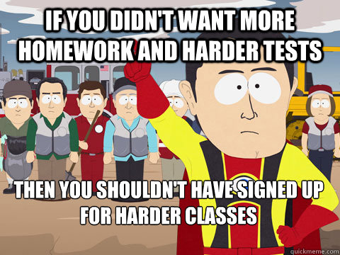 if you didn't want more homework and harder tests  Then you shouldn't have signed up for harder classes   Captain Hindsight