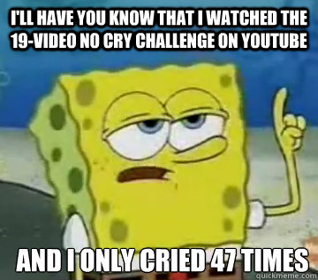 I'll Have You Know that i watched the 19-video no cry challenge on youtube and i only cried 47 times  Ill Have You Know Spongebob
