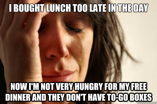 I bought lunch too late in the day Now i'm not very hungry for my free dinner and they don't have to-go boxes  First World Problems