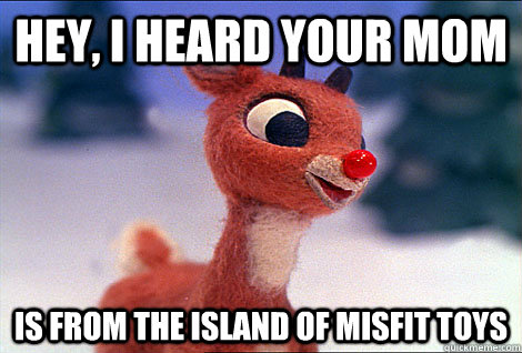 Hey, I heard your mom is from the island of misfit toys - Hey, I heard your mom is from the island of misfit toys  Condescending Rudolph