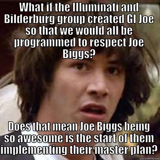 WHAT IF THE ILLUMINATI AND BILDERBURG GROUP CREATED GI JOE SO THAT WE WOULD ALL BE PROGRAMMED TO RESPECT JOE BIGGS? DOES THAT MEAN JOE BIGGS BEING SO AWESOME IS THE START OF THEM IMPLEMENTING THEIR MASTER PLAN? conspiracy keanu
