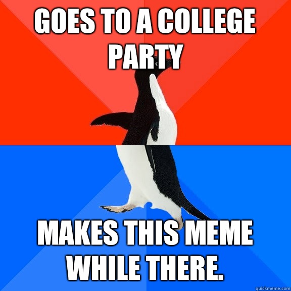 Goes to a college party Makes this meme while there.  Socially Awesome Awkward Penguin