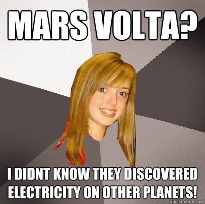Mars Volta? I didnt know they discovered electricity on other planets! - Mars Volta? I didnt know they discovered electricity on other planets!  Musically Oblivious 8th Grader
