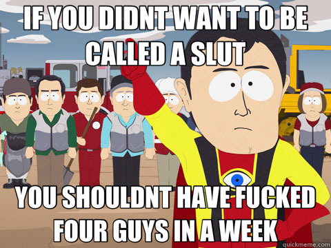 IF YOU DIDNT WANT TO BE CALLED A SLUT YOU SHOULDNT HAVE FUCKED FOUR GUYS IN A WEEK  Captain Hindsight