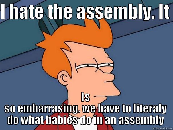 I HATE THE ASSEMBLY. IT  IS SO EMBARRASING. WE HAVE TO LITERALY DO WHAT BABIES DO IN AN ASSEMBLY Futurama Fry