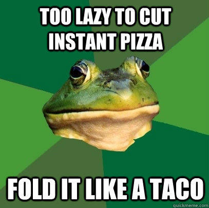 too lazy to cut instant pizza fold it like a taco  Foul Bachelor Frog